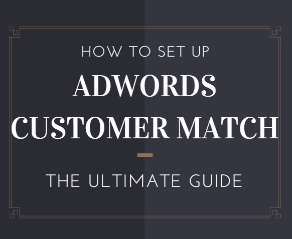 How to Use AdWords’ Customer Match: The Ultimate Guide